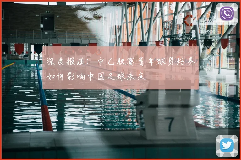 深度报道：中乙联赛青年球员培养如何影响中国足球未来