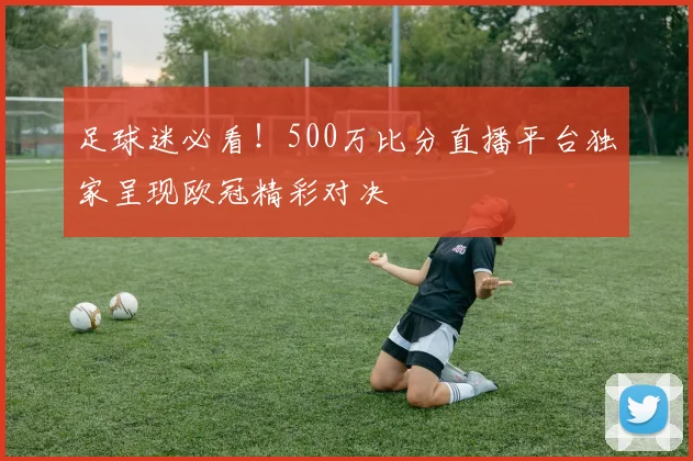 足球迷必看!500万比分直播平台独家呈现欧冠精彩对决