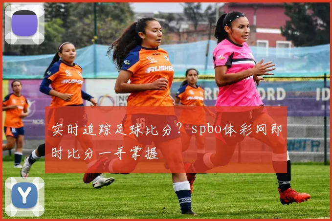 实时追踪足球比分？spbo体彩网即时比分一手掌握