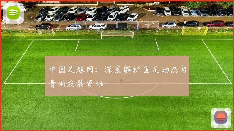 中国足球网：深度解析国足动态与青训发展资讯