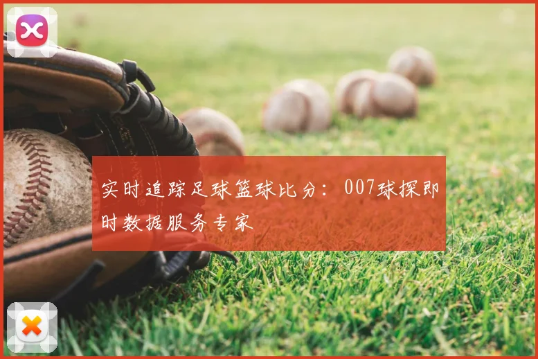 实时追踪足球篮球比分：007球探即时数据服务专家