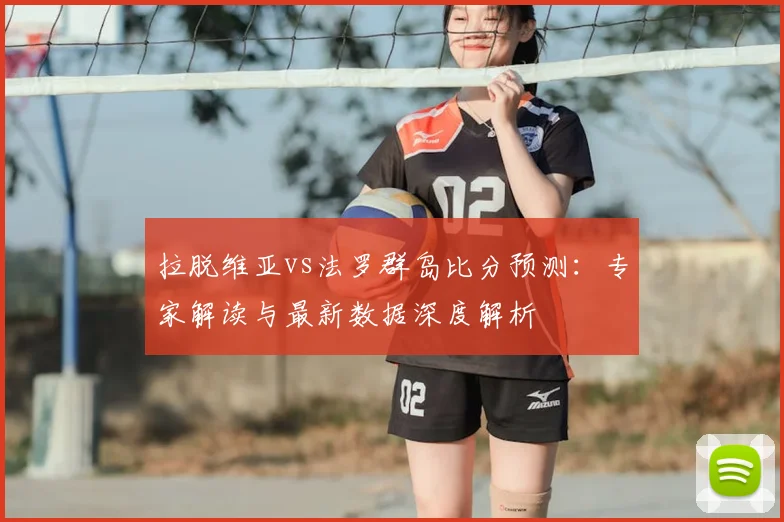 拉脱维亚vs法罗群岛比分预测：专家解读与最新数据深度解析