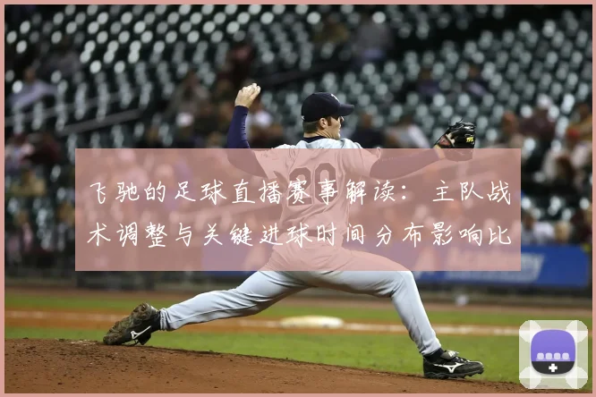 飞驰的足球直播赛事解读：主队战术调整与关键进球时间分布影响比赛走向