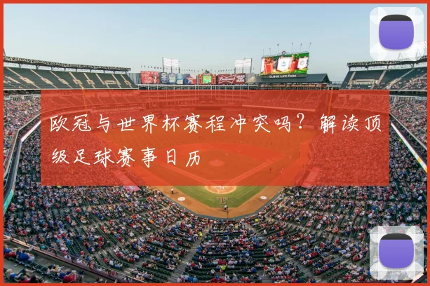 欧冠与世界杯赛程冲突吗？解读顶级足球赛事日历