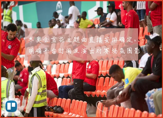 冬奥会雪花主题曲直播安排确定，明确平台时间及演出对赛场氛围影响