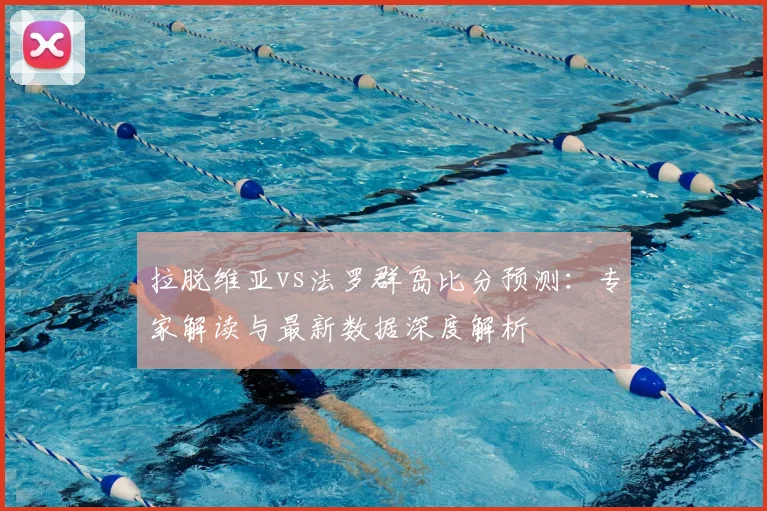 拉脱维亚vs法罗群岛比分预测：专家解读与最新数据深度解析