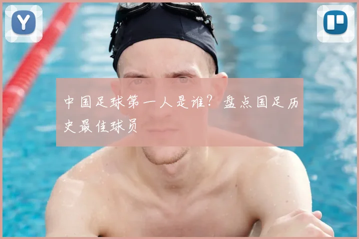 中国足球第一人是谁？盘点国足历史最佳球员
