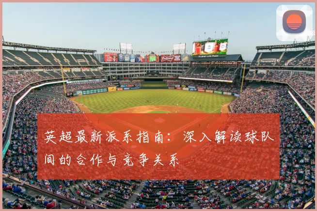英超最新派系指南：深入解读球队间的合作与竞争关系