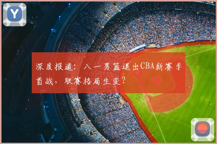 深度报道：八一男篮退出CBA新赛季首战，联赛格局生变？