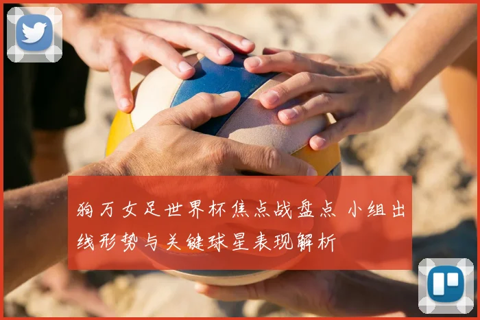 狗万女足世界杯焦点战盘点 小组出线形势与关键球星表现解析