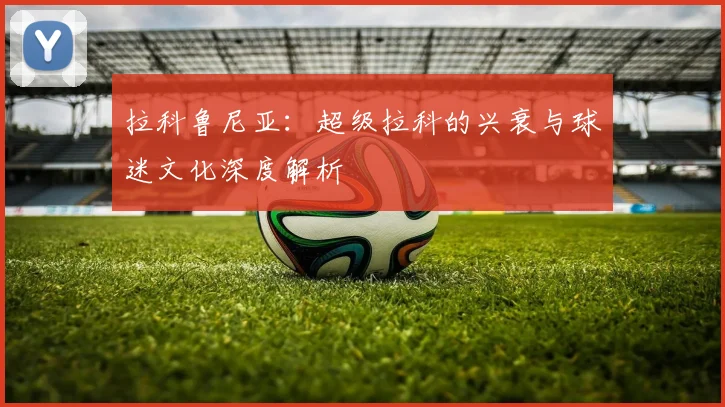 拉科鲁尼亚：超级拉科的兴衰与球迷文化深度解析