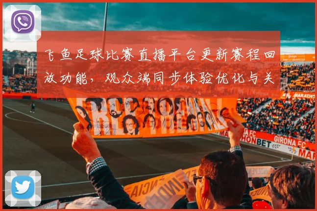 飞鱼足球比赛直播平台更新赛程回放功能，观众端同步体验优化与关键进球回看