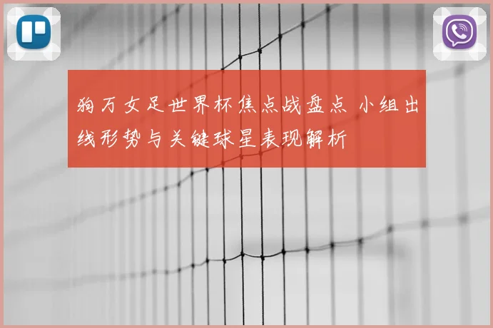 狗万女足世界杯焦点战盘点 小组出线形势与关键球星表现解析