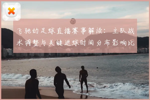 飞驰的足球直播赛事解读：主队战术调整与关键进球时间分布影响比赛走向