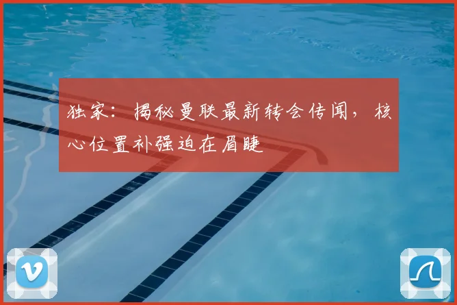 独家：揭秘曼联最新转会传闻，核心位置补强迫在眉睫