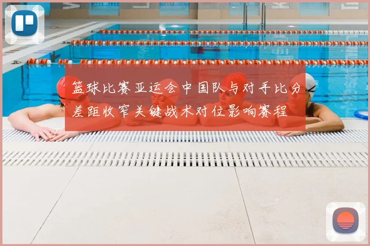 篮球比赛亚运会中国队与对手比分差距收窄关键战术对位影响赛程