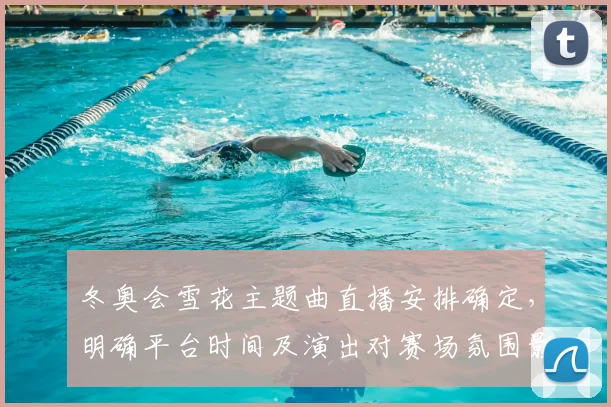 冬奥会雪花主题曲直播安排确定，明确平台时间及演出对赛场氛围影响