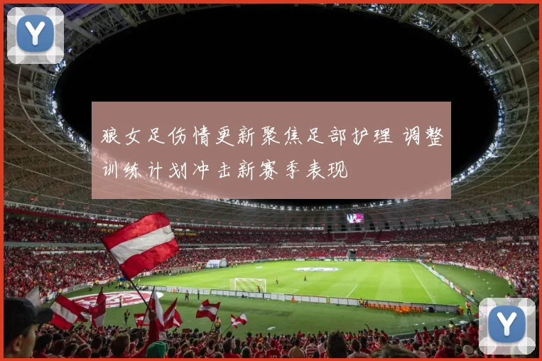 狼女足伤情更新聚焦足部护理 调整训练计划冲击新赛季表现