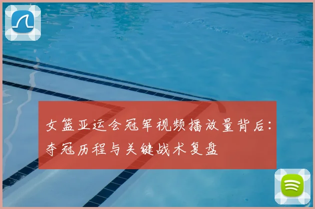 女篮亚运会冠军视频播放量背后：夺冠历程与关键战术复盘