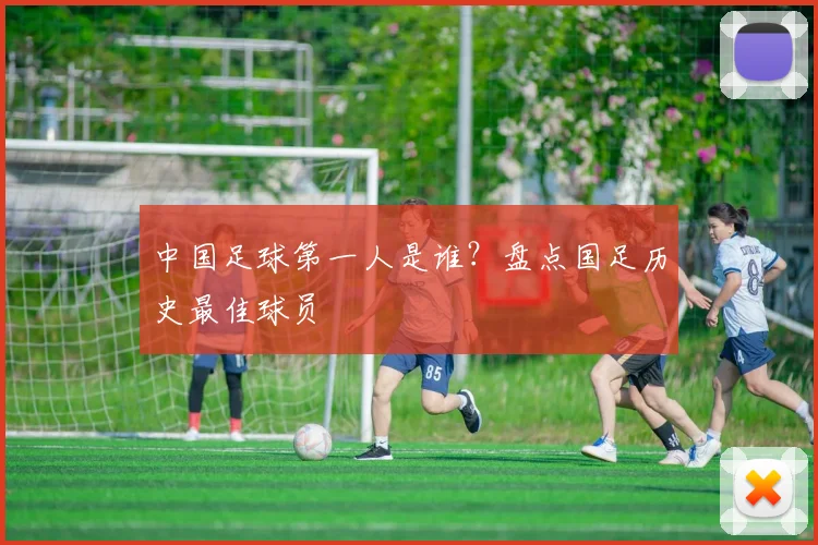中国足球第一人是谁？盘点国足历史最佳球员