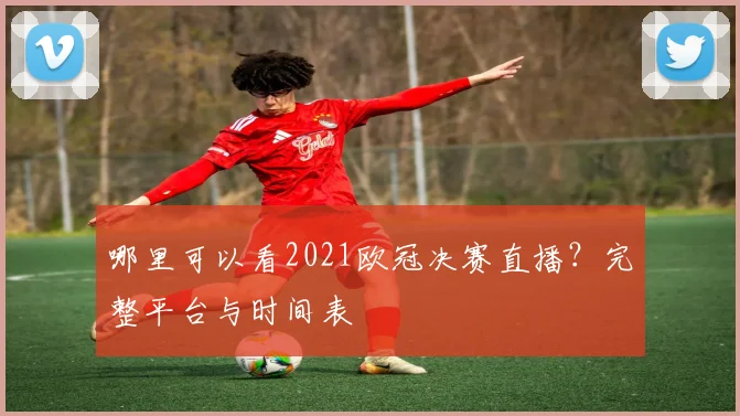 哪里可以看2021欧冠决赛直播？完整平台与时间表