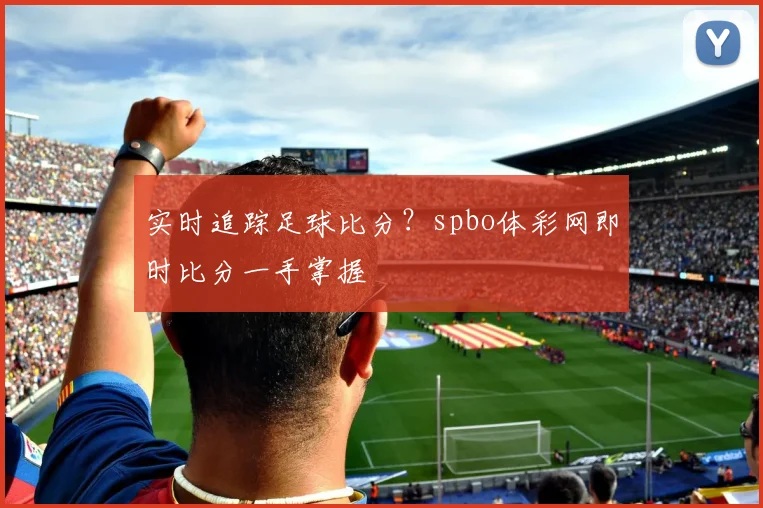 实时追踪足球比分？spbo体彩网即时比分一手掌握