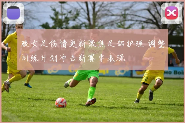 狼女足伤情更新聚焦足部护理 调整训练计划冲击新赛季表现
