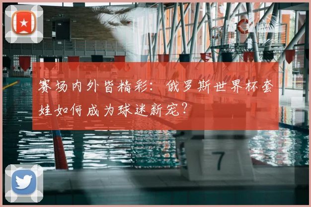 赛场内外皆精彩：俄罗斯世界杯套娃如何成为球迷新宠？