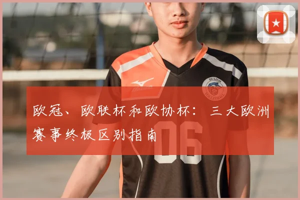 欧冠、欧联杯和欧协杯：三大欧洲赛事终极区别指南