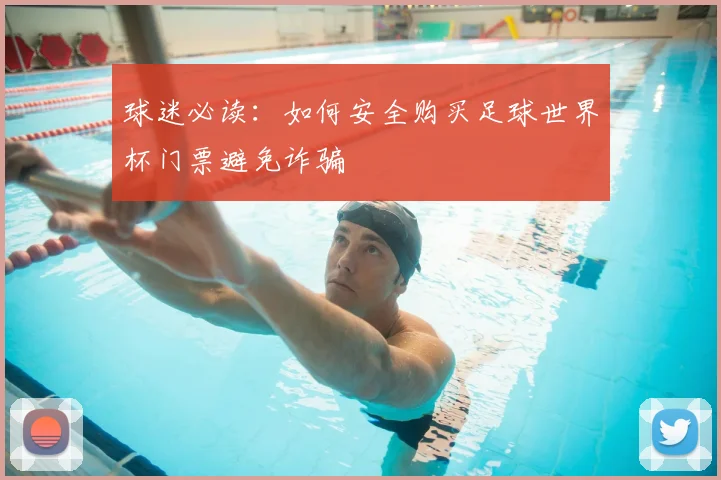 球迷必读：如何安全购买足球世界杯门票避免诈骗