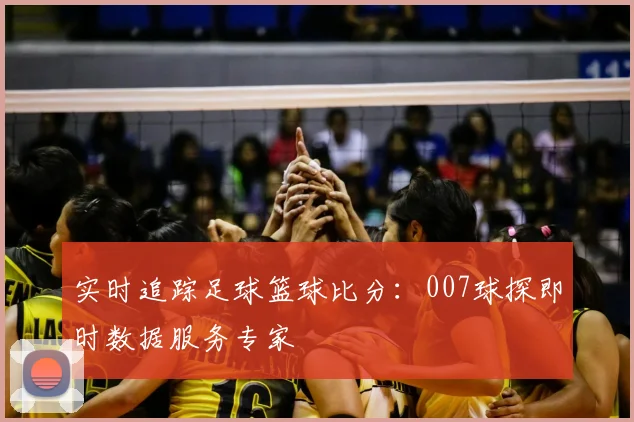实时追踪足球篮球比分：007球探即时数据服务专家