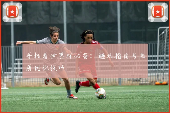 手机看世界杯必备：避坑指南与画质优化技巧