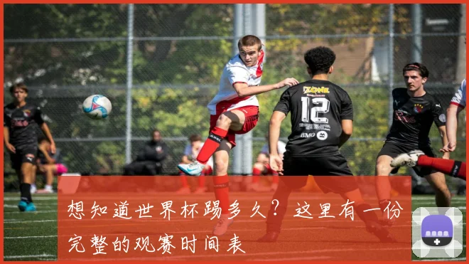 想知道世界杯踢多久？这里有一份完整的观赛时间表