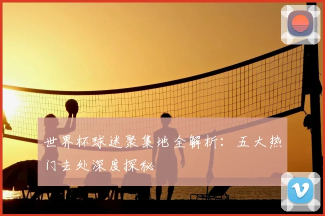 世界杯球迷聚集地全解析：五大热门去处深度探秘