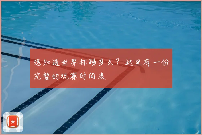 想知道世界杯踢多久?这里有一份完整的观赛时间表