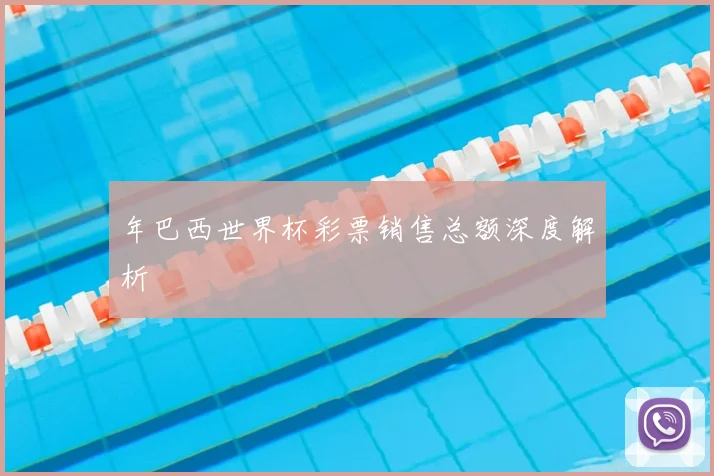 年巴西世界杯彩票销售总额深度解析