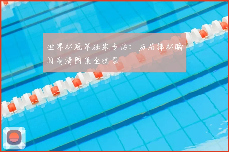 世界杯冠军独家专访：历届捧杯瞬间高清图集全收录