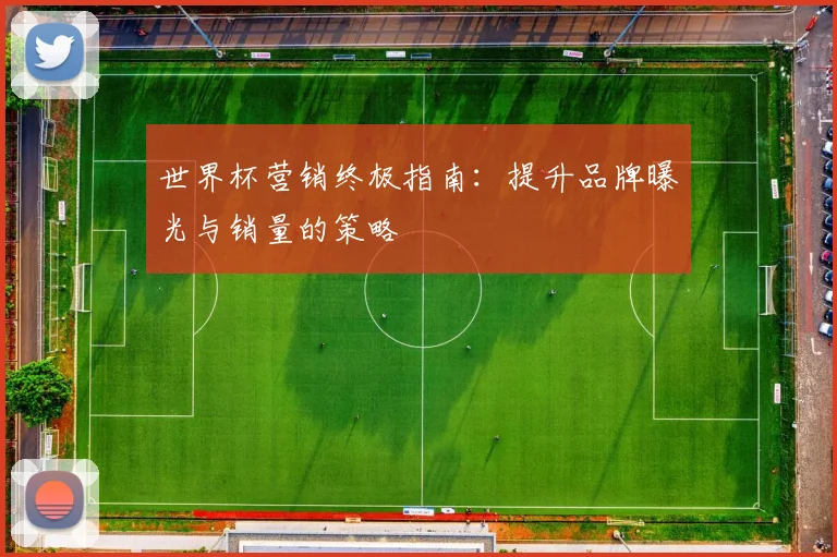 世界杯营销终极指南：提升品牌曝光与销量的策略