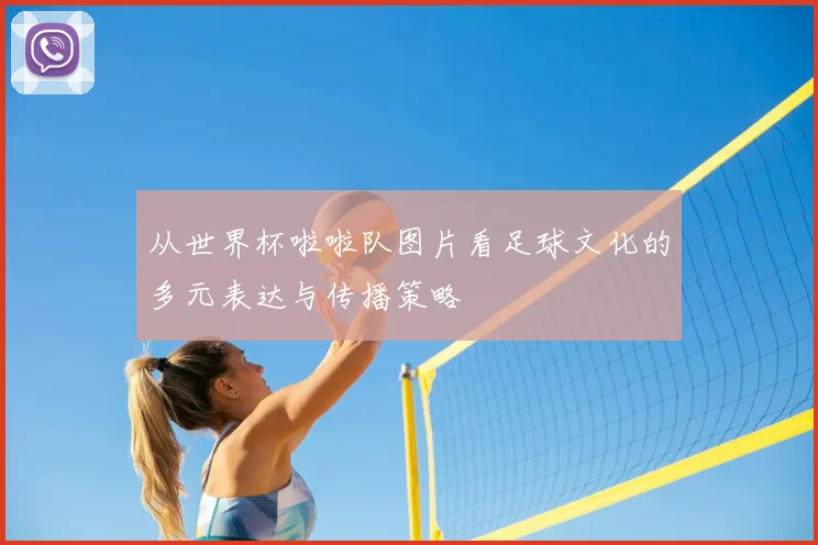 从世界杯啦啦队图片看足球文化的多元表达与传播策略