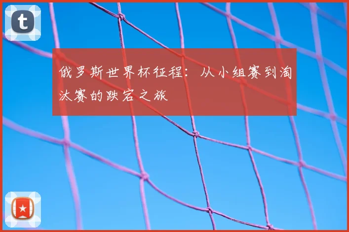 俄罗斯世界杯征程：从小组赛到淘汰赛的跌宕之旅