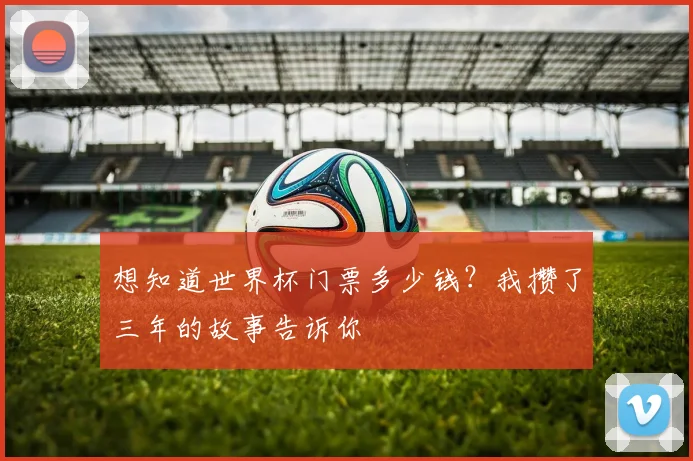 想知道世界杯门票多少钱?我攒了三年的故事告诉你