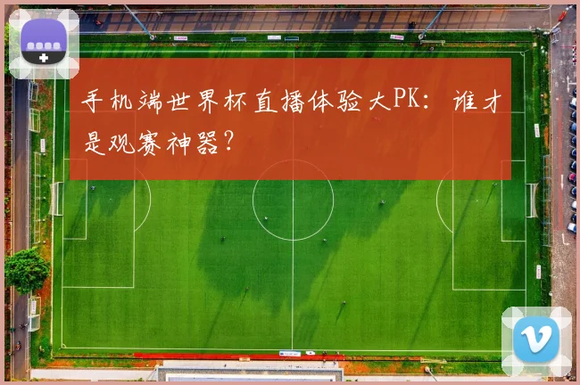 手机端世界杯直播体验大PK：谁才是观赛神器？