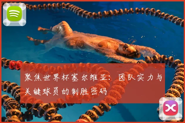 聚焦世界杯塞尔维亚:团队实力与关键球员的制胜密码