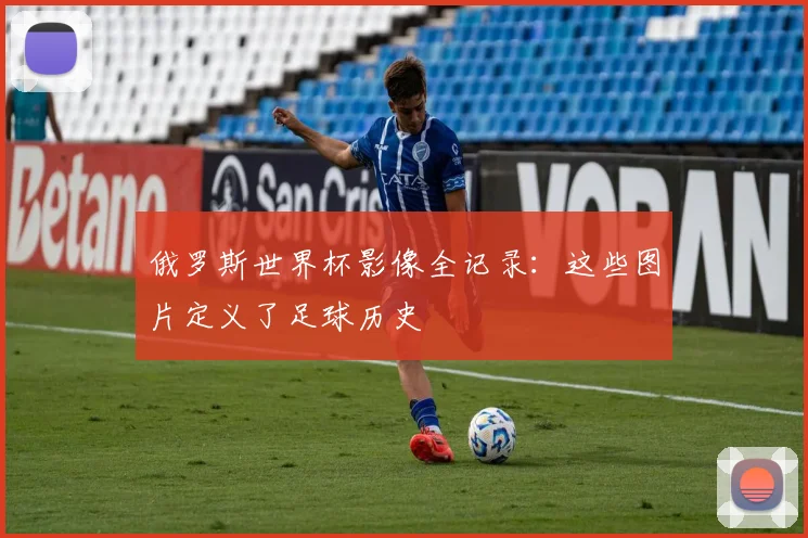 俄罗斯世界杯影像全记录：这些图片定义了足球历史