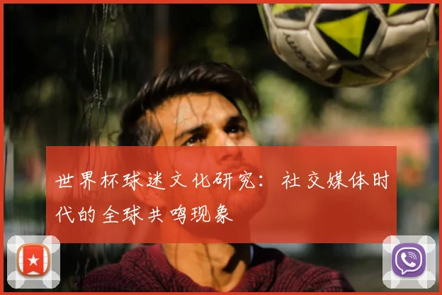 世界杯球迷文化研究：社交媒体时代的全球共鸣现象