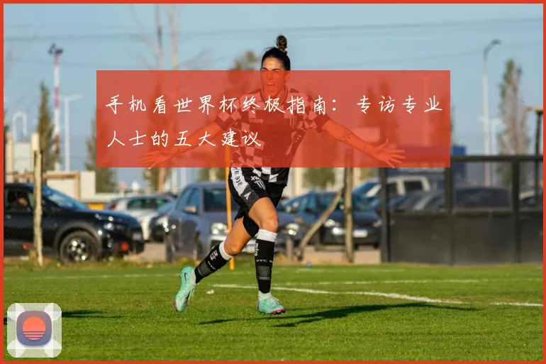 手机看世界杯终极指南：专访专业人士的五大建议