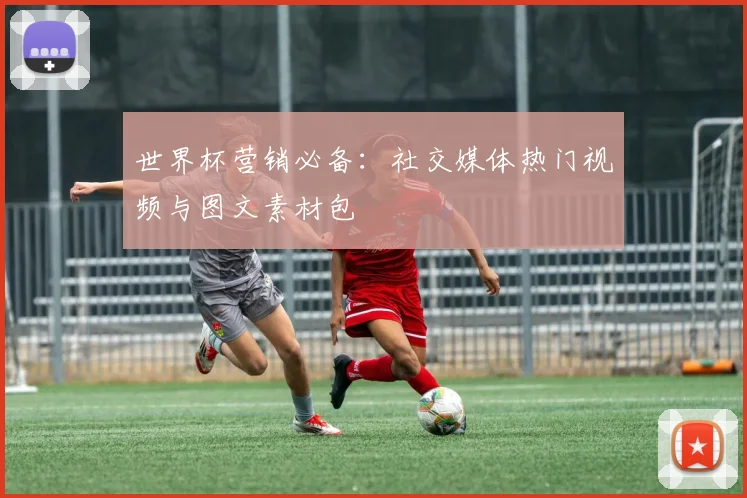 世界杯营销必备：社交媒体热门视频与图文素材包