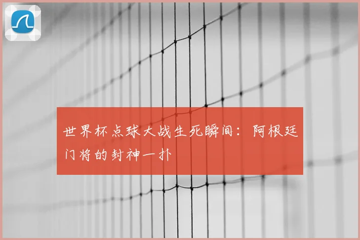 世界杯点球大战生死瞬间：阿根廷门将的封神一扑