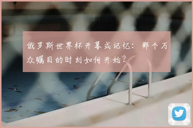 俄罗斯世界杯开幕式记忆：那个万众瞩目的时刻如何开始？