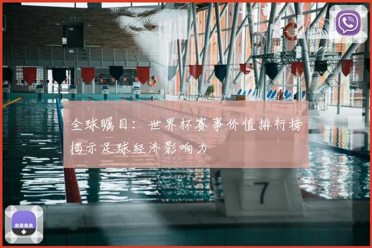 全球瞩目:世界杯赛事价值排行榜揭示足球经济影响力